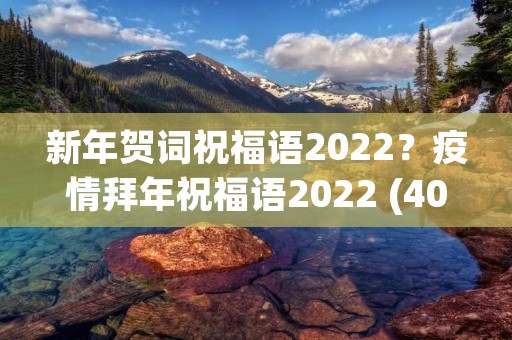 新年贺词祝福语2022？疫情拜年祝福语2022 (40句)