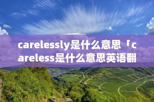 carelessly是什么意思「careless是什么意思英语翻译」