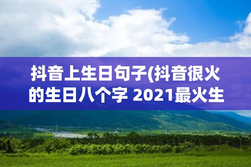 抖音上生日句子(抖音很火的生日八个字 2021最火生日短句) 抖音上生日句子(抖音很火的生日八个字 2021最火生日短句)