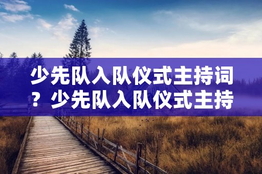 少先队入队仪式主持词?少先队入队仪式主持词开场白