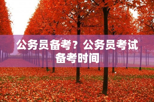 公务员备考?公务员考试备考时间