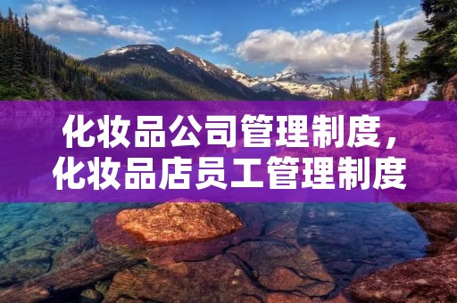 化妆品公司管理制度,化妆品店员工管理制度 化妆品公司管理制度,化妆品店员工管理制度