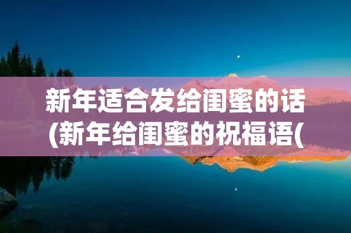 新年适合发给闺蜜的话(新年给闺蜜的祝福语(摘抄41条)) 新年适合发给闺蜜的话(新年给闺蜜的祝福语(摘抄41条))