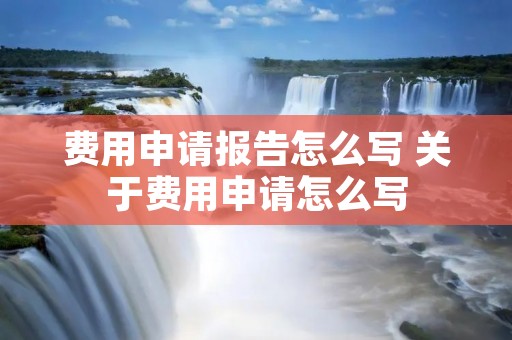费用申请报告怎么写 关于费用申请怎么写 费用申请报告怎么写 关于费用申请怎么写