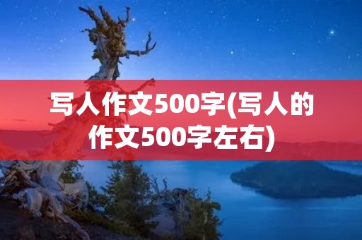写人作文500字(写人的作文500字左右) 写人作文500字(写人的作文500字左右)