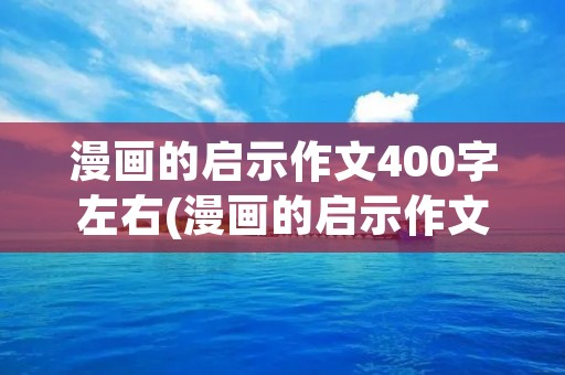 漫画的启示作文400字左右(漫画的启示作文400字) 漫画的启示作文400字左右(漫画的启示作文400字)