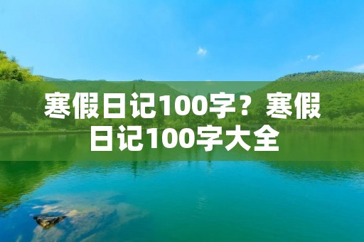 寒假日记100字?寒假日记100字大全 寒假日记100字?寒假日记100字大全