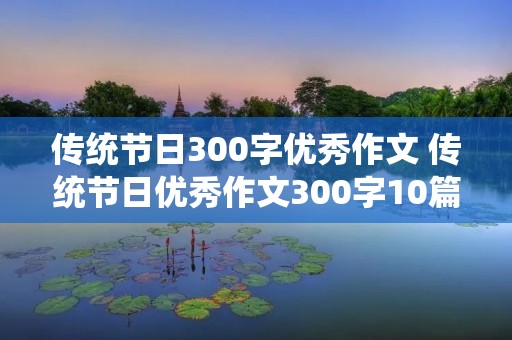 传统节日300字优秀作文 传统节日优秀作文300字10篇 传统节日300字优秀作文 传统节日优秀作文300字10篇