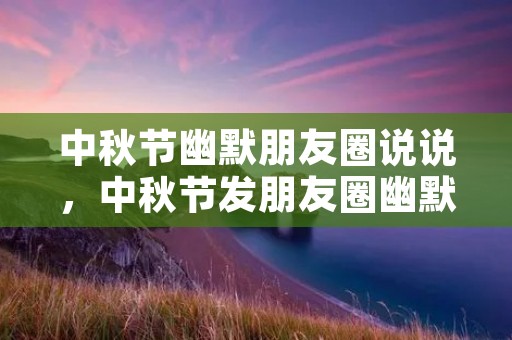 中秋节幽默朋友圈说说,中秋节发朋友圈幽默说说
