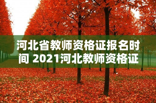 河北省教师资格证报名时间 2021河北教师资格证报名时间是多久