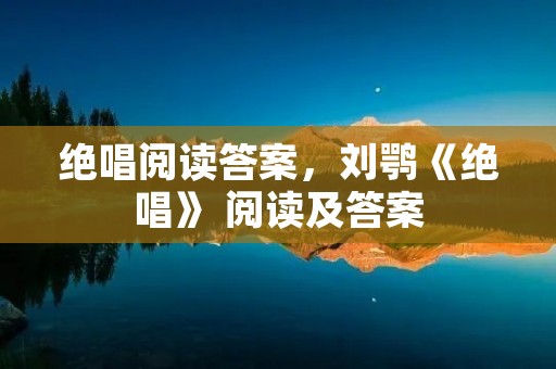 绝唱阅读答案,刘鹗《绝唱》 阅读及答案 绝唱阅读答案,刘鹗《绝唱》 阅读及答案