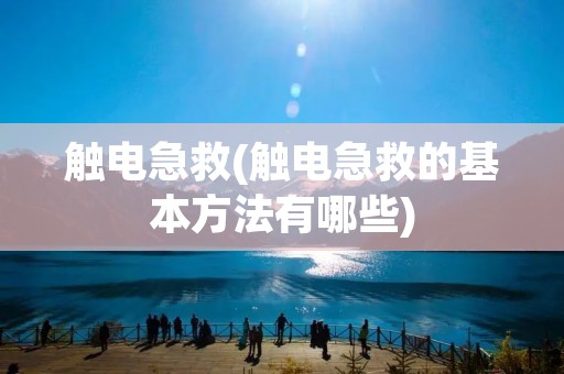 触电急救(触电急救的基本方法有哪些)