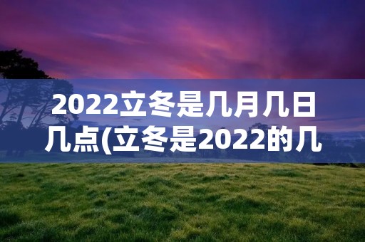 2022立冬是几月几日几点(立冬是2022的几月几日几点 具体是哪一天)