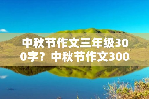 中秋节作文三年级300字？中秋节作文300字三年级作文怎么写