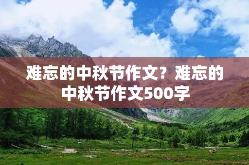 难忘的中秋节作文?难忘的中秋节作文500字 难忘的中秋节作文?难忘的中秋节作文500字