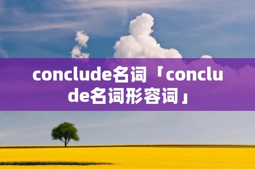 conclude名词「conclude名词形容词」