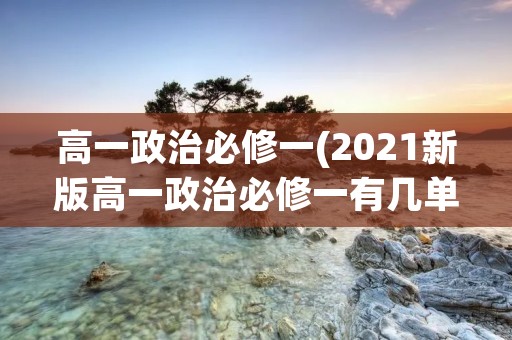 高一政治必修一(2021新版高一政治必修一有几单元)