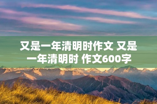 又是一年清明时作文 又是一年清明时 作文600字