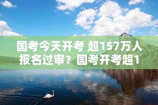 国考今天开考 超157万人报名过审？国考开考超157万人报名过审,过审的条件是什么