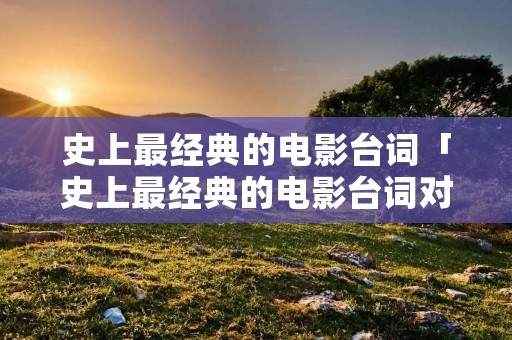 史上最经典的电影台词「史上最经典的电影台词对白」