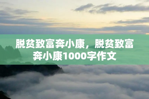 脱贫致富奔小康，脱贫致富奔小康1000字作文