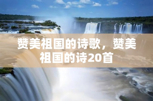 赞美祖国的诗歌,赞美祖国的诗20首 赞美祖国的诗歌,赞美祖国的诗20首
