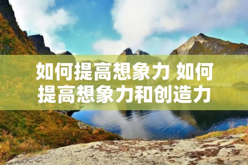 如何提高想象力 如何提高想象力和创造力 如何提高想象力 如何提高想象力和创造力