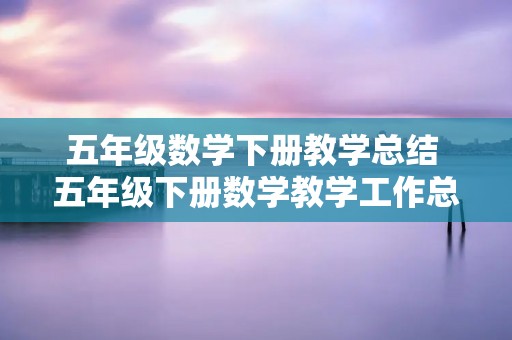 五年级数学下册教学总结 五年级下册数学教学工作总结三篇