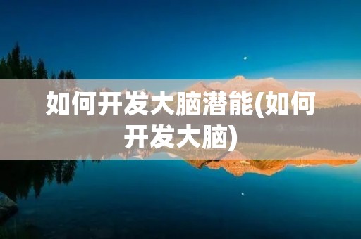 如何开发大脑潜能(如何开发大脑)