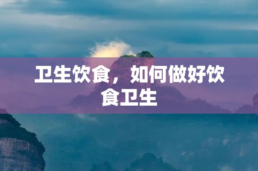 卫生饮食,如何做好饮食卫生 卫生饮食,如何做好饮食卫生