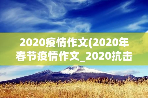 2020疫情作文(2020年春节疫情作文_2020抗击疫情作文5篇)