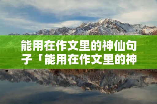 能用在作文里的神仙句子「能用在作文里的神仙句子写景」