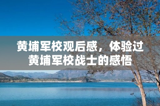 黄埔军校观后感，体验过黄埔军校战士的感悟