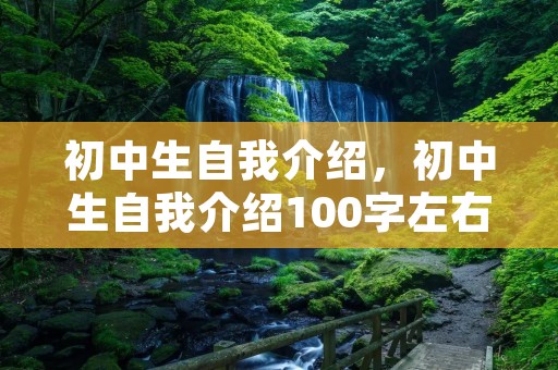 初中生自我介绍,初中生自我介绍100字左右7篇 初中生自我介绍,初中生自我介绍100字左右7篇