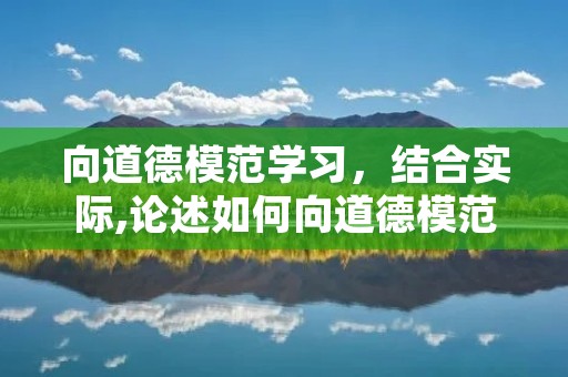 向道德模范学习,结合实际,论述如何向道德模范学习。 向道德模范学习,结合实际,论述如何向道德模范学习。