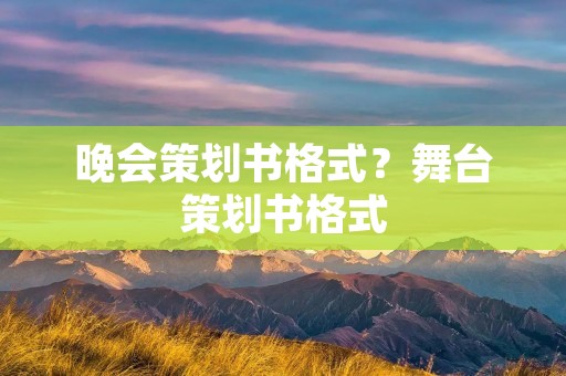 晚会策划书格式?舞台策划书格式 晚会策划书格式?舞台策划书格式
