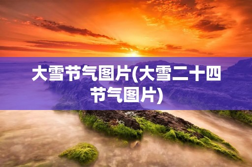 大雪节气图片(大雪二十四节气图片)