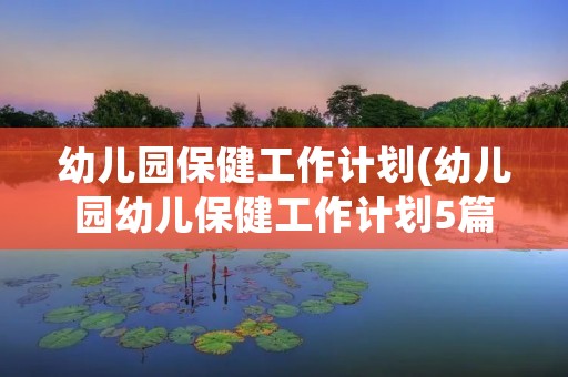 幼儿园保健工作计划(幼儿园幼儿保健工作计划5篇) 幼儿园保健工作计划(幼儿园幼儿保健工作计划5篇)