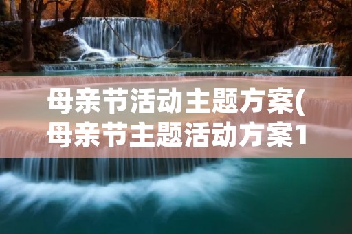 母亲节活动主题方案(母亲节主题活动方案10篇) 母亲节活动主题方案(母亲节主题活动方案10篇)