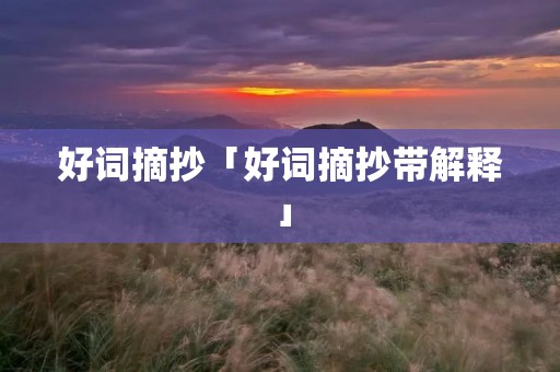 好词摘抄「好词摘抄带解释」 好词摘抄「好词摘抄带解释」