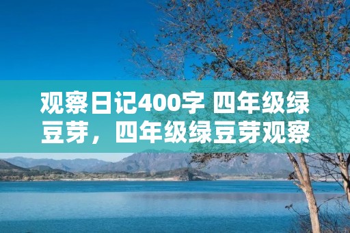 观察日记400字 四年级绿豆芽,四年级绿豆芽观察日记400字【七篇】 观察日记400字 四年级绿豆芽,四年级绿豆芽观察日记400字【七篇】