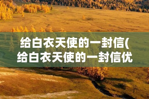 给白衣天使的一封信(给白衣天使的一封信优秀范文6篇) 给白衣天使的一封信(给白衣天使的一封信优秀范文6篇)