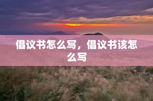 倡议书怎么写,倡议书该怎么写 倡议书怎么写,倡议书该怎么写