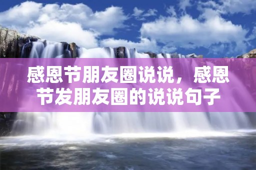 感恩节朋友圈说说,感恩节发朋友圈的说说句子 感恩节朋友圈说说,感恩节发朋友圈的说说句子