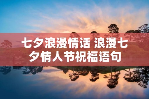 七夕浪漫情话 浪漫七夕情人节祝福语句 七夕浪漫情话 浪漫七夕情人节祝福语句