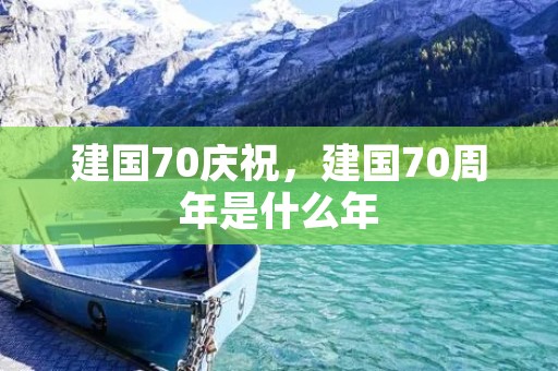 建国70庆祝,建国70周年是什么年 建国70庆祝,建国70周年是什么年