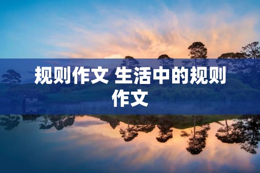 规则作文 生活中的规则作文 规则作文 生活中的规则作文