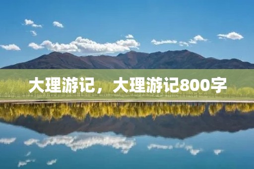 大理游记,大理游记800字 大理游记,大理游记800字