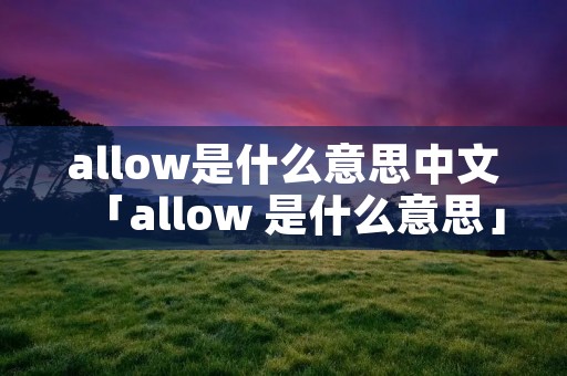 allow是什么意思中文「allow 是什么意思」 allow是什么意思中文「allow 是什么意思」