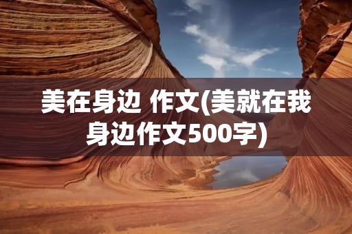 美在身边 作文(美就在我身边作文500字)